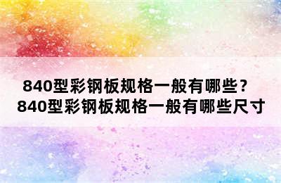 840型彩钢板规格一般有哪些？ 840型彩钢板规格一般有哪些尺寸